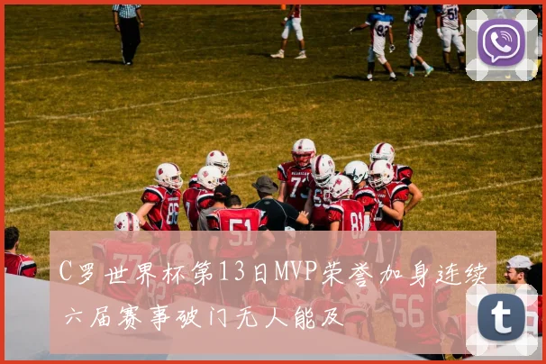 C罗世界杯第13日MVP荣誉加身连续六届赛事破门无人能及