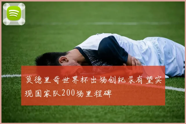 莫德里奇世界杯出场创纪录有望实现国家队200场里程碑