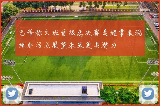 巴爷称文班晋级总决赛是超常表现绝非污点展望未来更具潜力