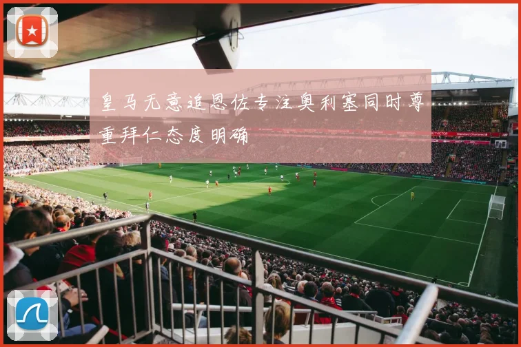 皇马无意追恩佐专注奥利塞同时尊重拜仁态度明确