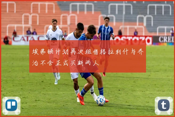 埃弗顿计划再次租借格拉利什与乔治不会正式买断两人