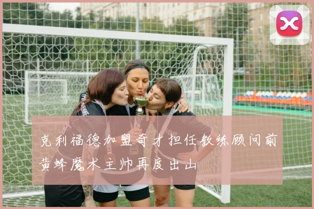 克利福德加盟奇才担任教练顾问前黄蜂魔术主帅再度出山