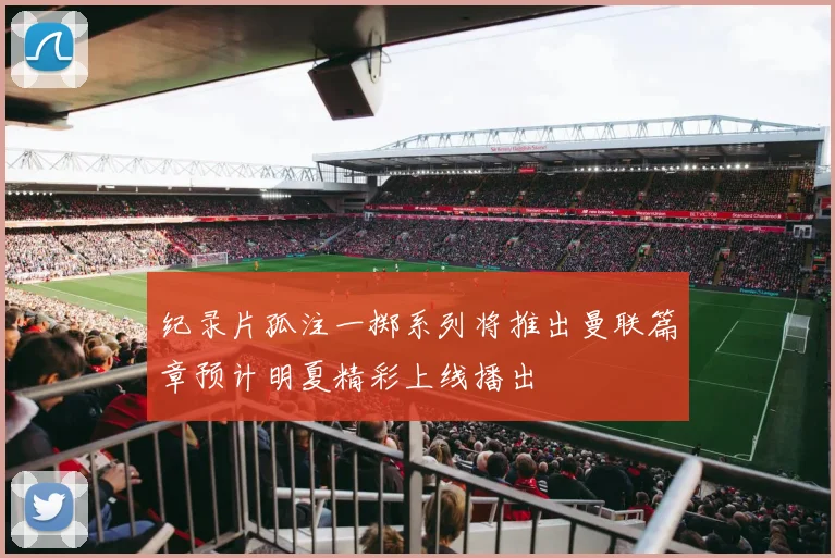 纪录片孤注一掷系列将推出曼联篇章预计明夏精彩上线播出