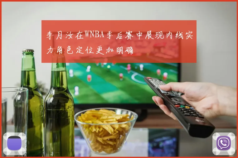 李月汝在WNBA季后赛中展现内线实力角色定位更加明确