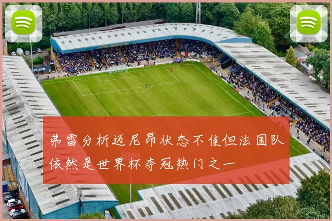 弗雷分析迈尼昂状态不佳但法国队依然是世界杯夺冠热门之一