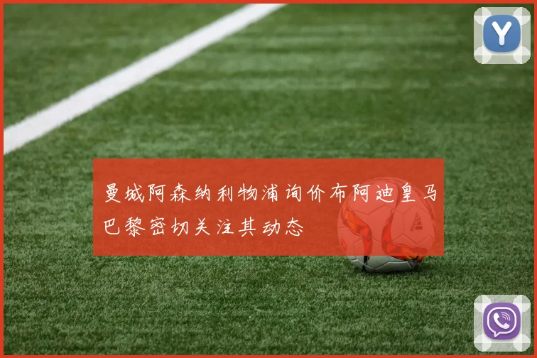 曼城阿森纳利物浦询价布阿迪皇马巴黎密切关注其动态