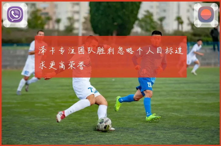 泽卡专注团队胜利忽略个人目标追求更高荣誉