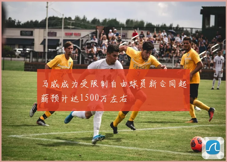 马威成为受限制自由球员新合同起薪预计达1500万左右