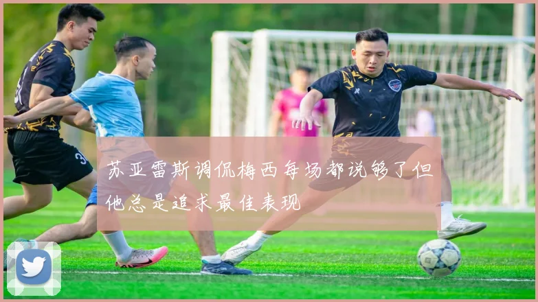 苏亚雷斯调侃梅西每场都说够了但他总是追求最佳表现